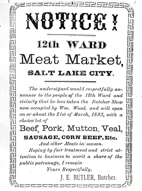 (Salt Lake Tribune archive)ve

A flier advertising the 12th Ward Meat Market in 1883, located near 500 East and 200 South in Salt Lake. J.B. Butler was the proprietor and butcher.